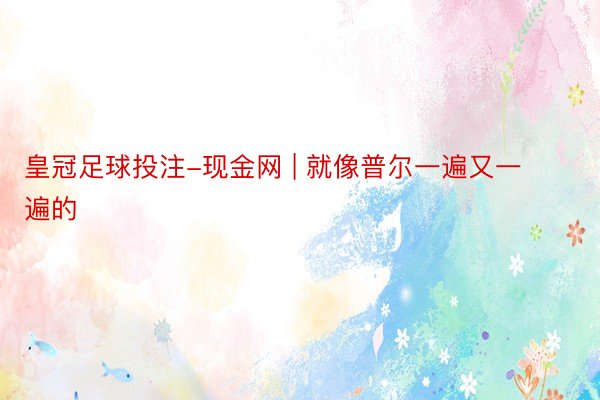 皇冠足球投注-现金网 | 就像普尔一遍又一遍的