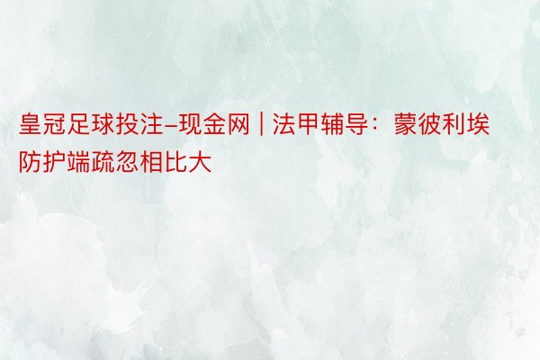 皇冠足球投注-现金网 | 法甲辅导：蒙彼利埃防护端疏忽相比大