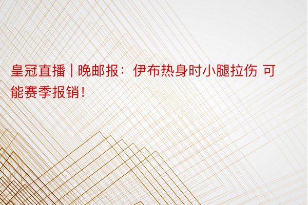 皇冠直播 | 晚邮报：伊布热身时小腿拉伤 可能赛季报销！