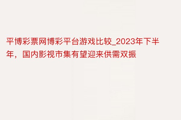 平博彩票网博彩平台游戏比较_2023年下半年，国内影视市集有望迎来供需双振