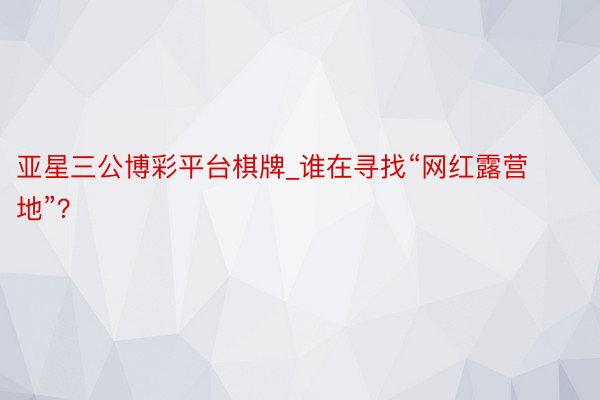 亚星三公博彩平台棋牌_谁在寻找“网红露营地”？