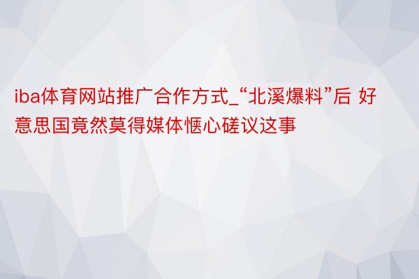 iba体育网站推广合作方式_“北溪爆料”后 好意思国竟然莫得媒体惬心磋议这事